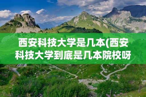 西安科技大学是几本(西安科技大学到底是几本院校呀)