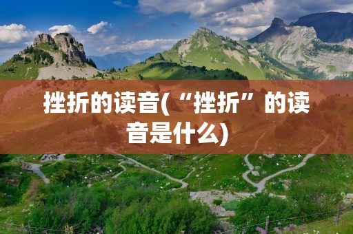 挫折的读音(“挫折”的读音是什么)