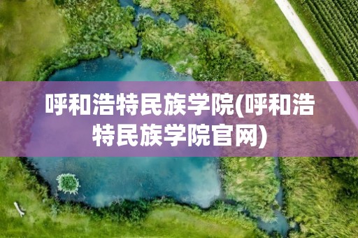 呼和浩特民族学院(呼和浩特民族学院官网)