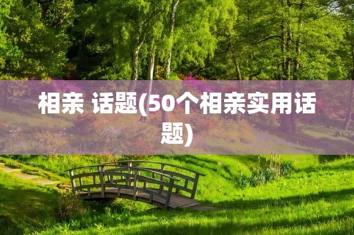 相亲 话题(50个相亲实用话题)