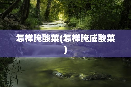 怎样腌酸菜(怎样腌咸酸菜)