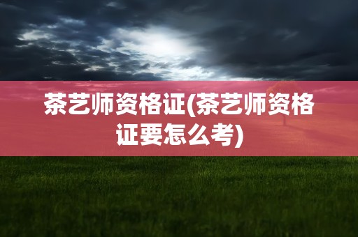 茶艺师资格证(茶艺师资格证要怎么考)