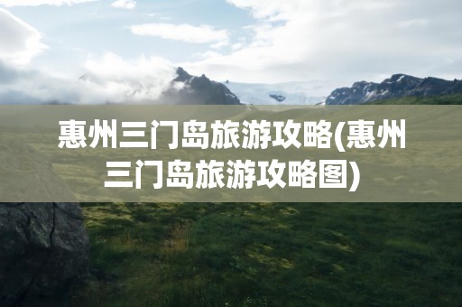 惠州三门岛旅游攻略(惠州三门岛旅游攻略图)