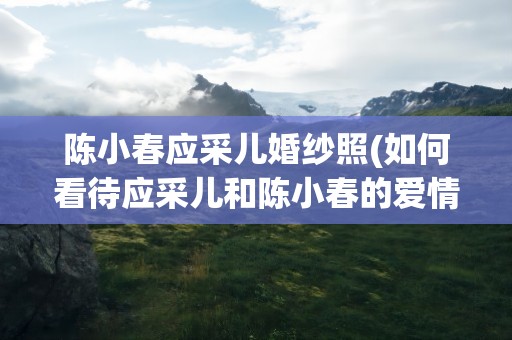 陈小春应采儿婚纱照(如何看待应采儿和陈小春的爱情)