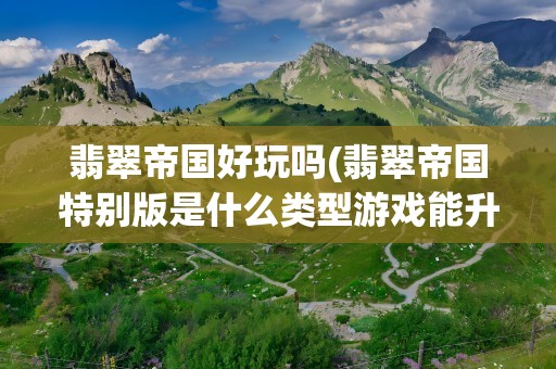 翡翠帝国好玩吗(翡翠帝国特别版是什么类型游戏能升级吗能加技能点吗)