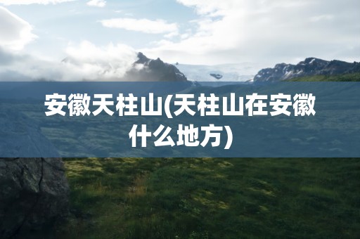 安徽天柱山(天柱山在安徽什么地方)