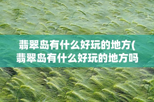 翡翠岛有什么好玩的地方(翡翠岛有什么好玩的地方吗)