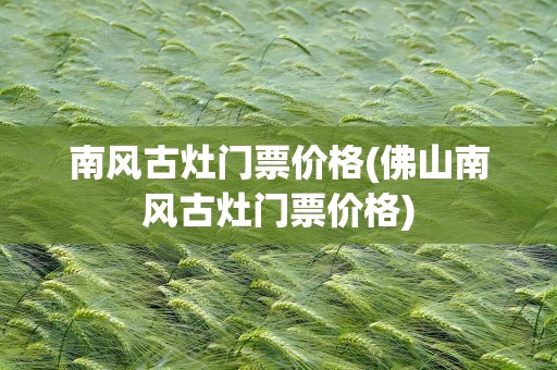 南风古灶门票价格(佛山南风古灶门票价格)