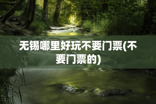 无锡哪里好玩不要门票(不要门票的)