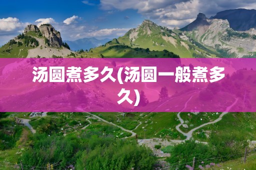 汤圆煮多久(汤圆一般煮多久)