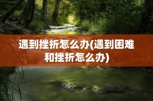 遇到挫折怎么办(遇到困难和挫折怎么办)