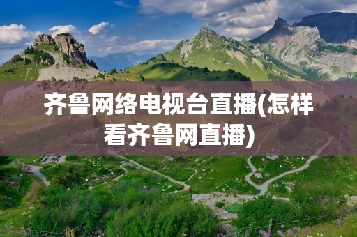 齐鲁网络电视台直播(怎样看齐鲁网直播)