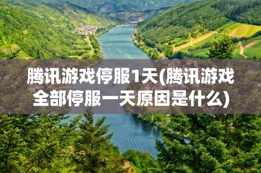 腾讯游戏停服1天(腾讯游戏全部停服一天原因是什么)