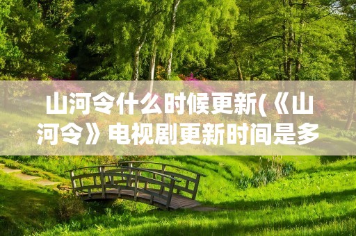 山河令什么时候更新(《山河令》电视剧更新时间是多久)