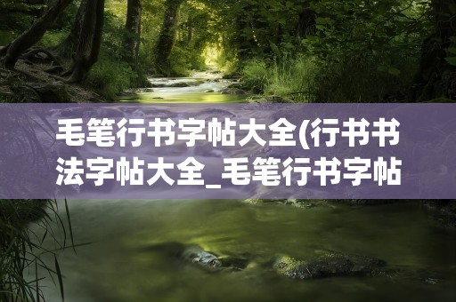 毛笔行书字帖大全(行书书法字帖大全_毛笔行书字帖欣赏)