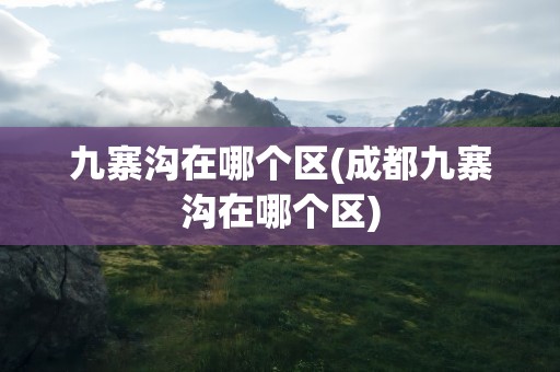 九寨沟在哪个区(成都九寨沟在哪个区)