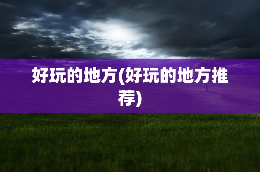好玩的地方(好玩的地方推荐)