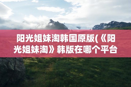 阳光姐妹淘韩国原版(《阳光姐妹淘》韩版在哪个平台看)