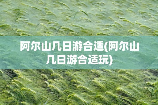 阿尔山几日游合适(阿尔山几日游合适玩)