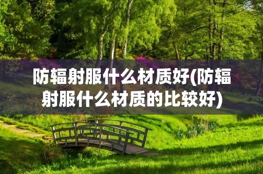 防辐射服什么材质好(防辐射服什么材质的比较好)