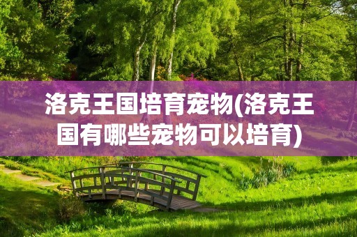 洛克王国培育宠物(洛克王国有哪些宠物可以培育)