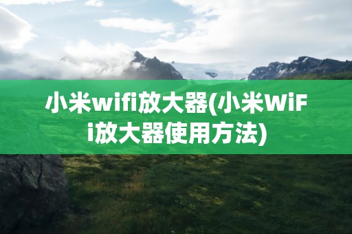 小米wifi放大器(小米WiFi放大器使用方法)