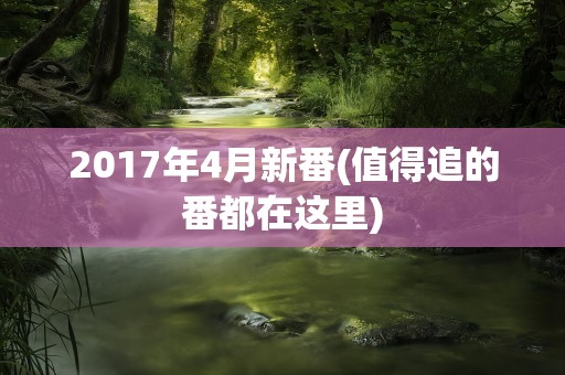 2017年4月新番(值得追的番都在这里)