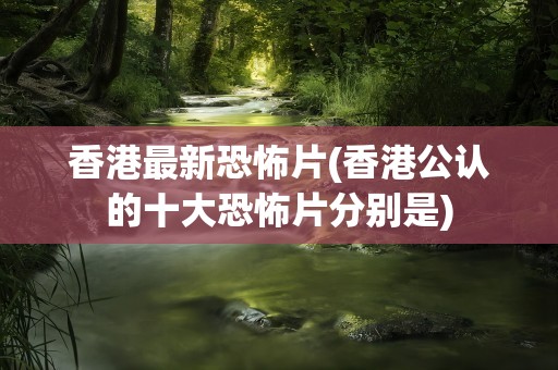 香港最新恐怖片(香港公认的十大恐怖片分别是)