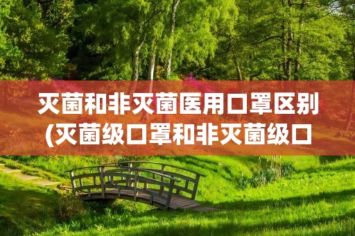 灭菌和非灭菌医用口罩区别(灭菌级口罩和非灭菌级口罩的区别)