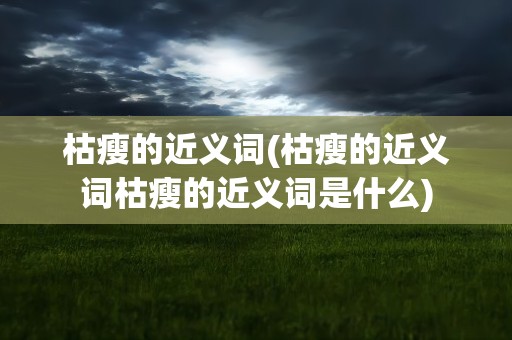 枯瘦的近义词(枯瘦的近义词枯瘦的近义词是什么)