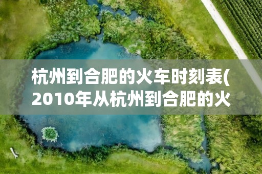杭州到合肥的火车时刻表(2010年从杭州到合肥的火车时刻表)