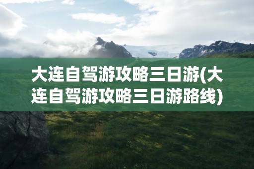 大连自驾游攻略三日游(大连自驾游攻略三日游路线)