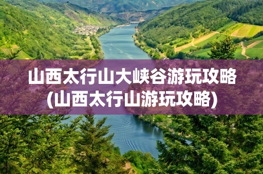 山西太行山大峡谷游玩攻略(山西太行山游玩攻略)