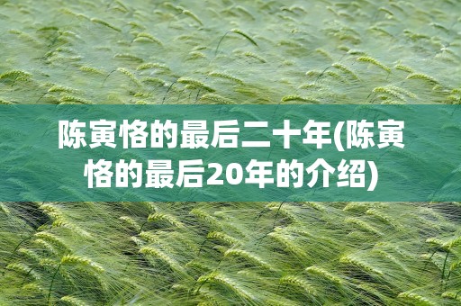 陈寅恪的最后二十年(陈寅恪的最后20年的介绍)