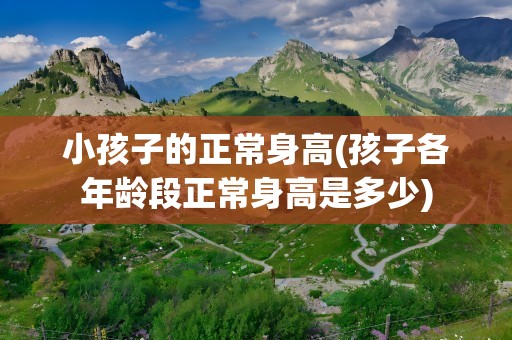 小孩子的正常身高(孩子各年龄段正常身高是多少)