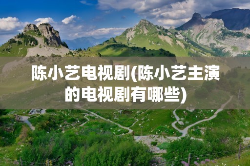 陈小艺电视剧(陈小艺主演的电视剧有哪些)