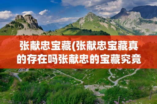 张献忠宝藏(张献忠宝藏真的存在吗张献忠的宝藏究竟在哪)