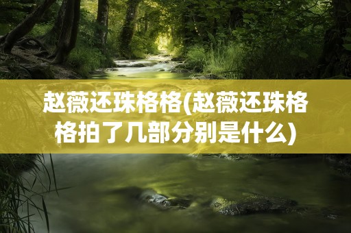 赵薇还珠格格(赵薇还珠格格拍了几部分别是什么)