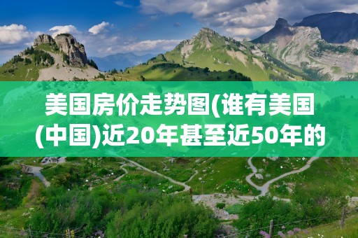 美国房价走势图(谁有美国(中国)近20年甚至近50年的左右的房价走势图)