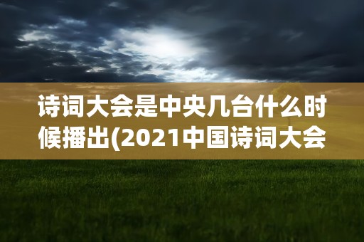诗词大会是中央几台什么时候播出(2021中国诗词大会播出时间是什么时候)
