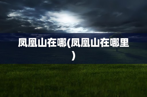 凤凰山在哪(凤凰山在哪里)