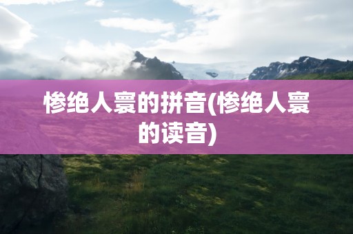 惨绝人寰的拼音(惨绝人寰的读音)