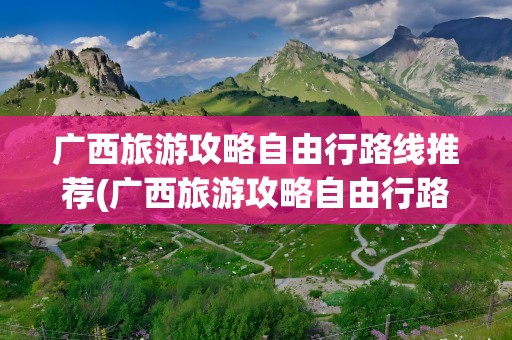 广西旅游攻略自由行路线推荐(广西旅游攻略自由行路线推荐图)