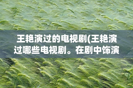 王艳演过的电视剧(王艳演过哪些电视剧。在剧中饰演谁)