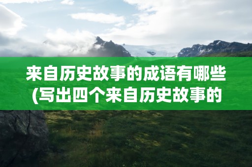 来自历史故事的成语有哪些(写出四个来自历史故事的成语有哪些)