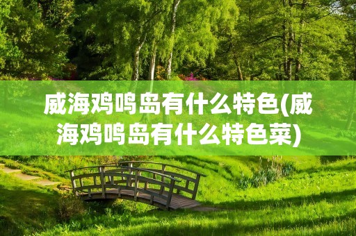 威海鸡鸣岛有什么特色(威海鸡鸣岛有什么特色菜)