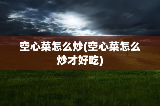 空心菜怎么炒(空心菜怎么炒才好吃)