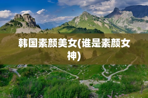 韩国素颜美女(谁是素颜女神)