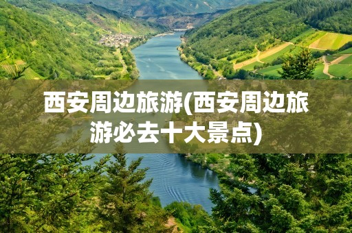 西安周边旅游(西安周边旅游必去十大景点)