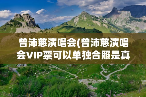 曾沛慈演唱会(曾沛慈演唱会VIP票可以单独合照是真的吗)